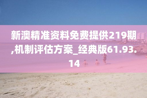 新澳精准资料免费提供219期,机制评估方案_经典版61.93.14