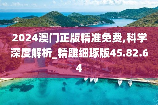 2024澳门正版精准免费,科学深度解析_精雕细琢版45.82.64