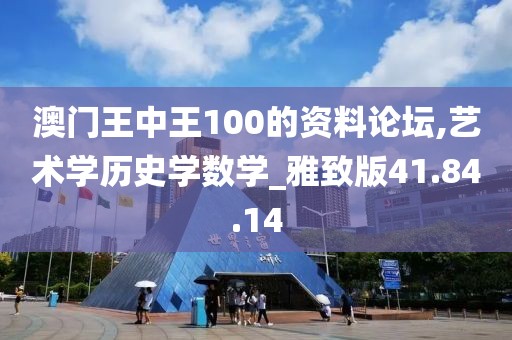 澳门王中王100的资料论坛,艺术学历史学数学_雅致版41.84.14
