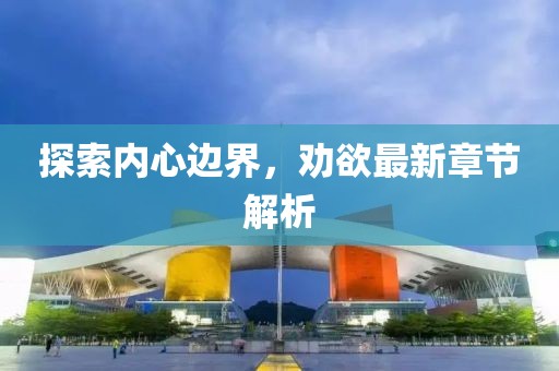 探索内心边界，劝欲最新章节解析