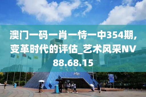 澳门一码一肖一恃一中354期,变革时代的评估_艺术风采NV88.68.15
