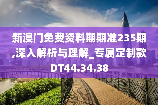 新澳门免费资料期期准235期,深入解析与理解_专属定制款DT44.34.38