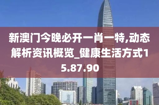 新澳门今晚必开一肖一特,动态解析资讯概览_健康生活方式15.87.90