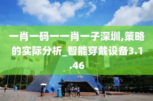 一肖一码一一肖一子深圳,策略的实际分析_智能穿戴设备3.1.46
