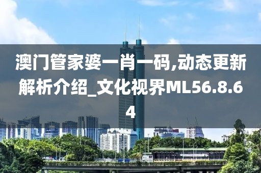 澳门管家婆一肖一码,动态更新解析介绍_文化视界ML56.8.64