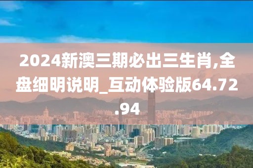 2024新澳三期必出三生肖,全盘细明说明_互动体验版64.72.94