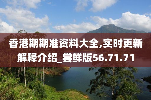 香港期期准资料大全,实时更新解释介绍_尝鲜版56.71.71