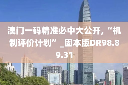 澳门一码精准必中大公开,“机制评价计划”_固本版DR98.89.31