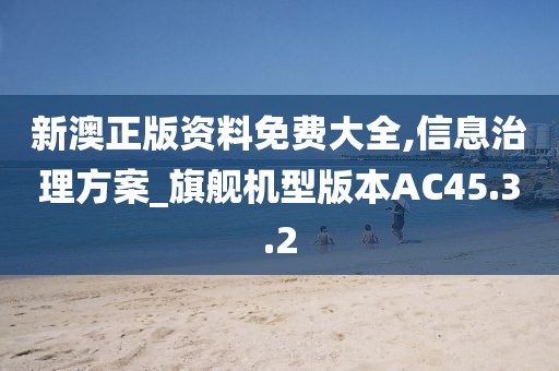 新澳正版资料免费大全,信息治理方案_旗舰机型版本AC45.3.2