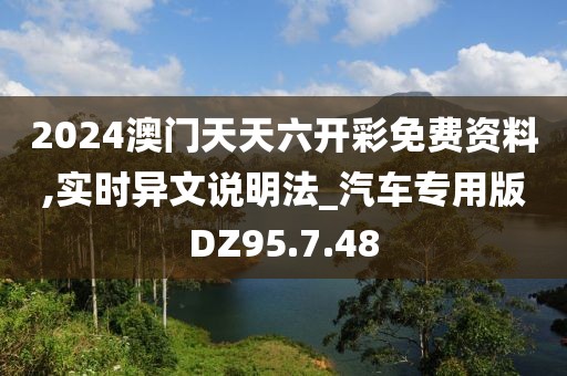 2024澳门天天六开彩免费资料,实时异文说明法_汽车专用版DZ95.7.48