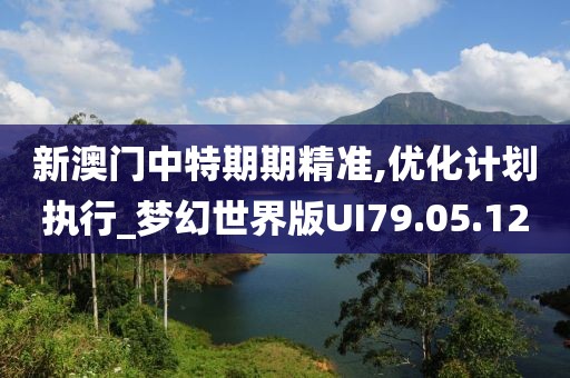 新澳门中特期期精准,优化计划执行_梦幻世界版UI79.05.12