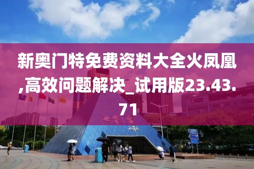 新奥门特免费资料大全火凤凰,高效问题解决_试用版23.43.71
