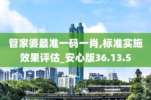 管家婆最准一码一肖,标准实施效果评估_安心版36.13.5