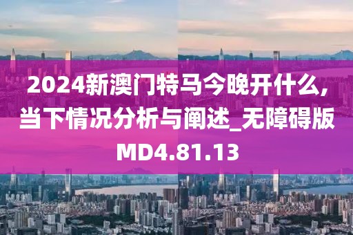 2024新澳门特马今晚开什么,当下情况分析与阐述_无障碍版MD4.81.13