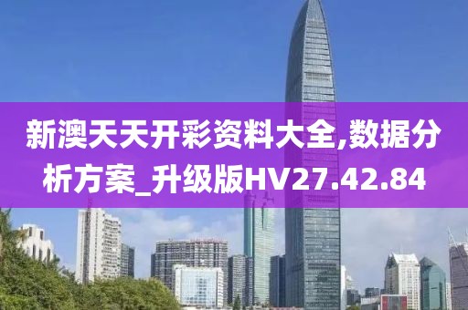 新澳天天开彩资料大全,数据分析方案_升级版HV27.42.84