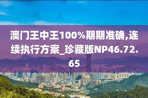 澳门王中王100%期期准确,连续执行方案_珍藏版NP46.72.65