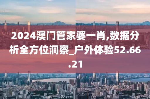 2024澳门管家婆一肖,数据分析全方位洞察_户外体验52.66.21