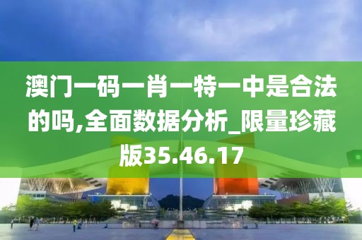 澳门一码一肖一特一中是合法的吗,全面数据分析_限量珍藏版35.46.17