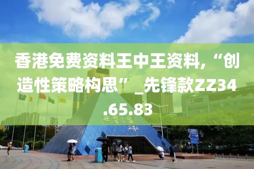 香港免费资料王中王资料,“创造性策略构思”_先锋款ZZ34.65.83
