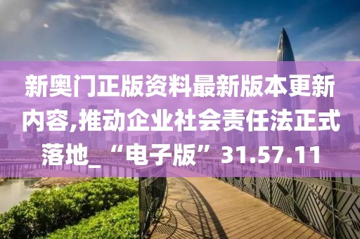新奥门正版资料最新版本更新内容,推动企业社会责任法正式落地_“电子版”31.57.11