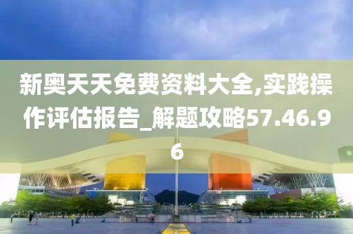 新奥天天免费资料大全,实践操作评估报告_解题攻略57.46.96