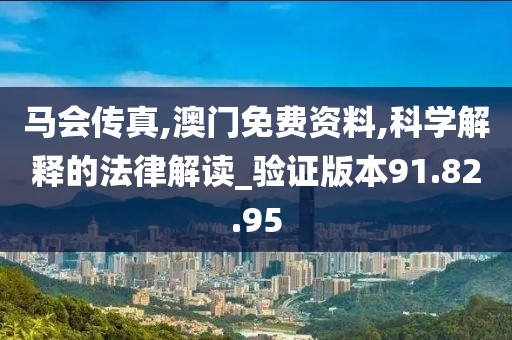 马会传真,澳门免费资料,科学解释的法律解读_验证版本91.82.95