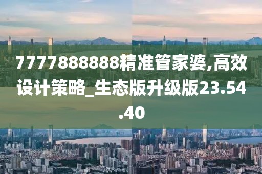 7777888888精准管家婆,高效设计策略_生态版升级版23.54.40
