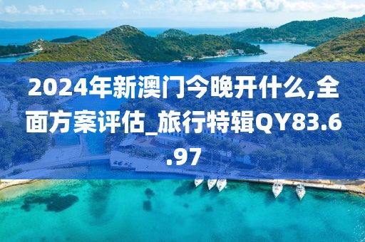 2024年新澳门今晚开什么,全面方案评估_旅行特辑QY83.6.97