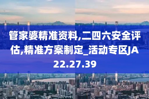 管家婆精准资料,二四六安全评估,精准方案制定_活动专区JA22.27.39