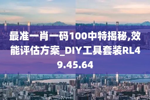 最准一肖一码100中特揭秘,效能评估方案_DIY工具套装RL49.45.64