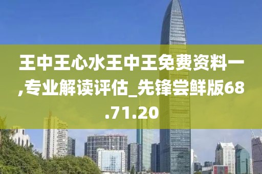 王中王心水王中王免费资料一,专业解读评估_先锋尝鲜版68.71.20