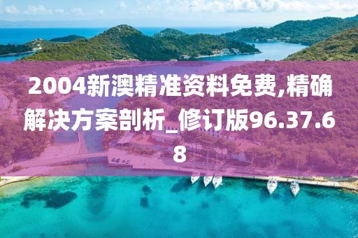 2004新澳精准资料免费,精确解决方案剖析_修订版96.37.68