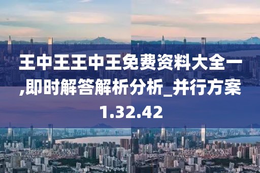 王中王王中王免费资料大全一,即时解答解析分析_并行方案1.32.42