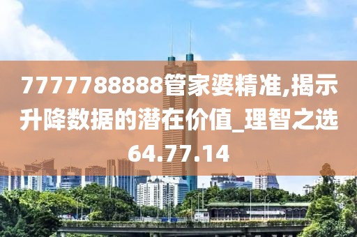 7777788888管家婆精准,揭示升降数据的潜在价值_理智之选64.77.14