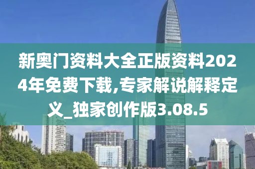 新奥门资料大全正版资料2024年免费下载,专家解说解释定义_独家创作版3.08.5