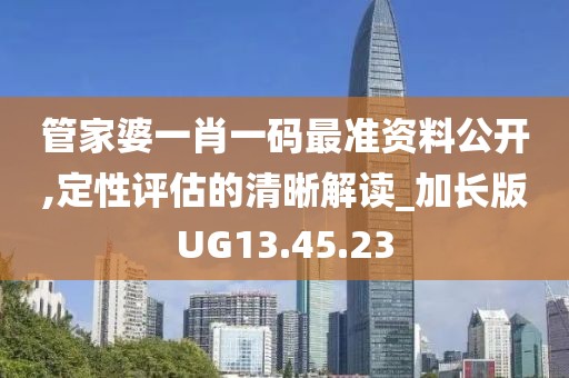 管家婆一肖一码最准资料公开,定性评估的清晰解读_加长版UG13.45.23