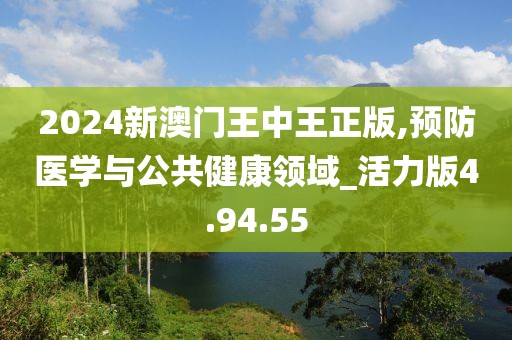 2024新澳门王中王正版,预防医学与公共健康领域_活力版4.94.55