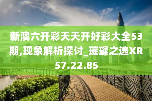 新澳六开彩天天开好彩大全53期,现象解析探讨_璀璨之选XR57.22.85