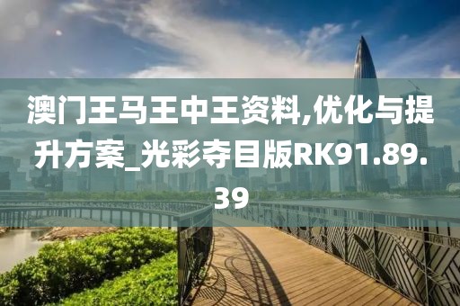 澳门王马王中王资料,优化与提升方案_光彩夺目版RK91.89.39