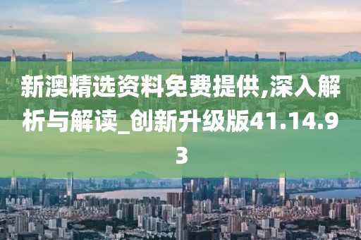 新澳精选资料免费提供,深入解析与解读_创新升级版41.14.93