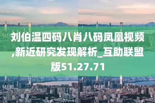 刘伯温四码八肖八码凤凰视频,新近研究发现解析_互助联盟版51.27.71
