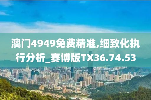 澳门4949免费精准,细致化执行分析_赛博版TX36.74.53