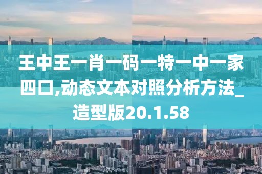 王中王一肖一码一特一中一家四口,动态文本对照分析方法_造型版20.1.58