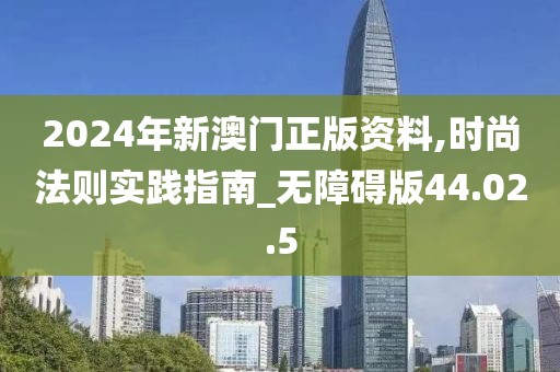 2024年新澳门正版资料,时尚法则实践指南_无障碍版44.02.5