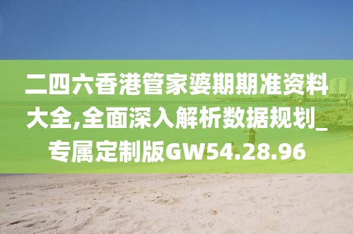 二四六香港管家婆期期准资料大全,全面深入解析数据规划_专属定制版GW54.28.96