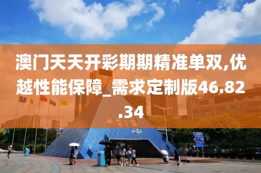 澳门天天开彩期期精准单双,优越性能保障_需求定制版46.82.34