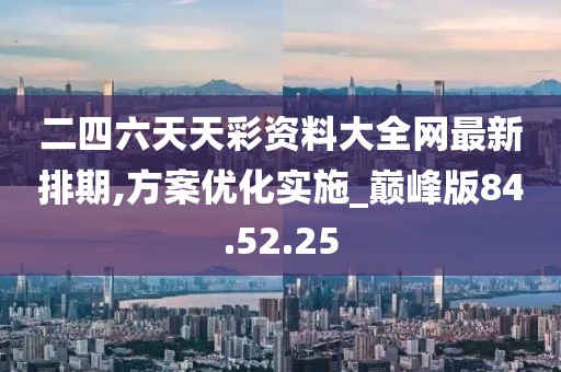 二四六天天彩资料大全网最新排期,方案优化实施_巅峰版84.52.25