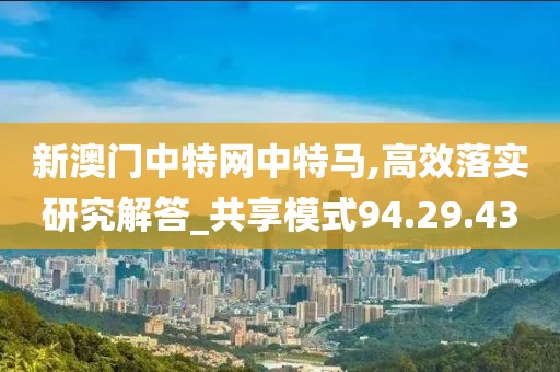 新澳门中特网中特马,高效落实研究解答_共享模式94.29.43