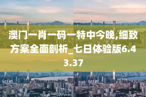 澳门一肖一码一特中今晚,细致方案全面剖析_七日体验版6.43.37