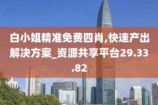 白小姐精准免费四肖,快速产出解决方案_资源共享平台29.33.82